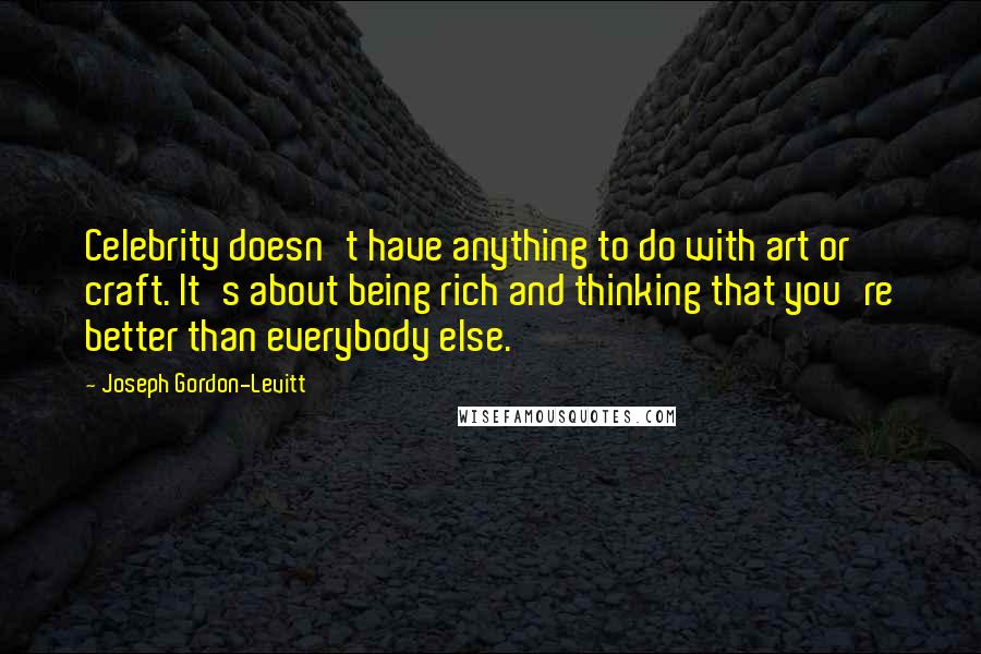 Joseph Gordon-Levitt quotes: Celebrity doesn't have anything to do with art or craft. It's about being rich and thinking that you're better than everybody else.