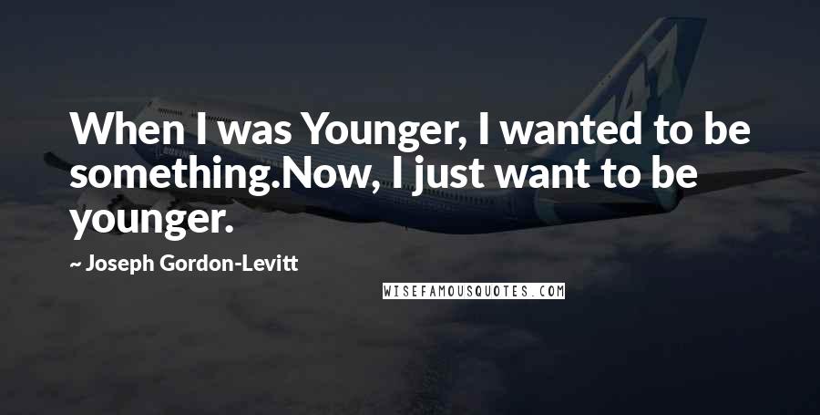 Joseph Gordon-Levitt quotes: When I was Younger, I wanted to be something.Now, I just want to be younger.