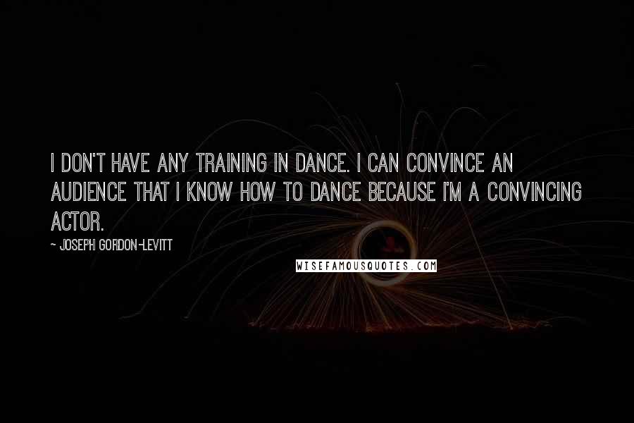 Joseph Gordon-Levitt quotes: I don't have any training in dance. I can convince an audience that I know how to dance because I'm a convincing actor.