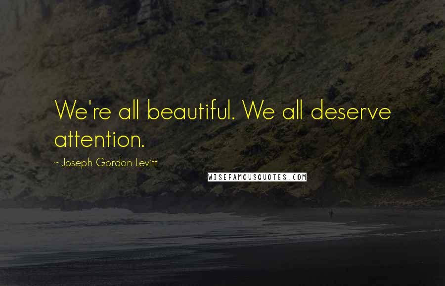 Joseph Gordon-Levitt quotes: We're all beautiful. We all deserve attention.