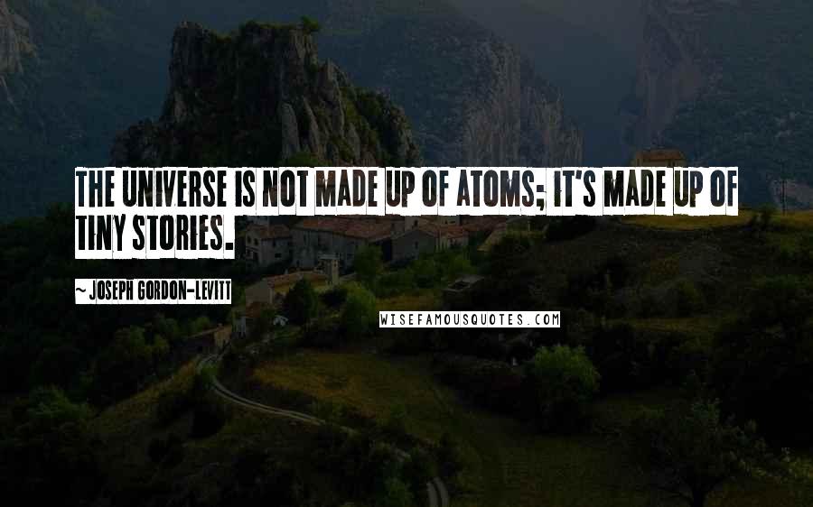 Joseph Gordon-Levitt quotes: The universe is not made up of atoms; it's made up of tiny stories.