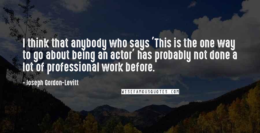 Joseph Gordon-Levitt quotes: I think that anybody who says 'This is the one way to go about being an actor' has probably not done a lot of professional work before.