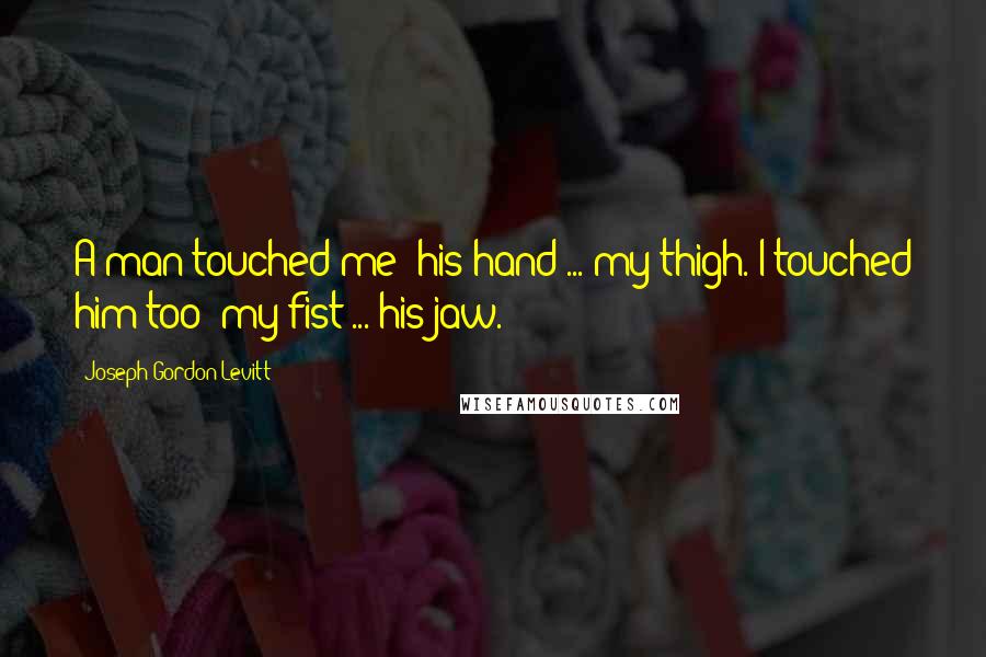 Joseph Gordon-Levitt quotes: A man touched me: his hand ... my thigh. I touched him too: my fist ... his jaw.