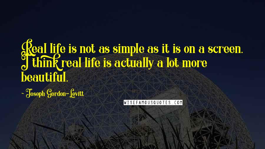 Joseph Gordon-Levitt quotes: Real life is not as simple as it is on a screen. I think real life is actually a lot more beautiful.