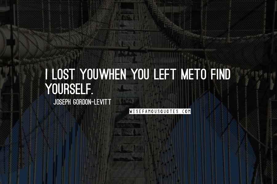 Joseph Gordon-Levitt quotes: I lost youwhen you left meto find yourself.