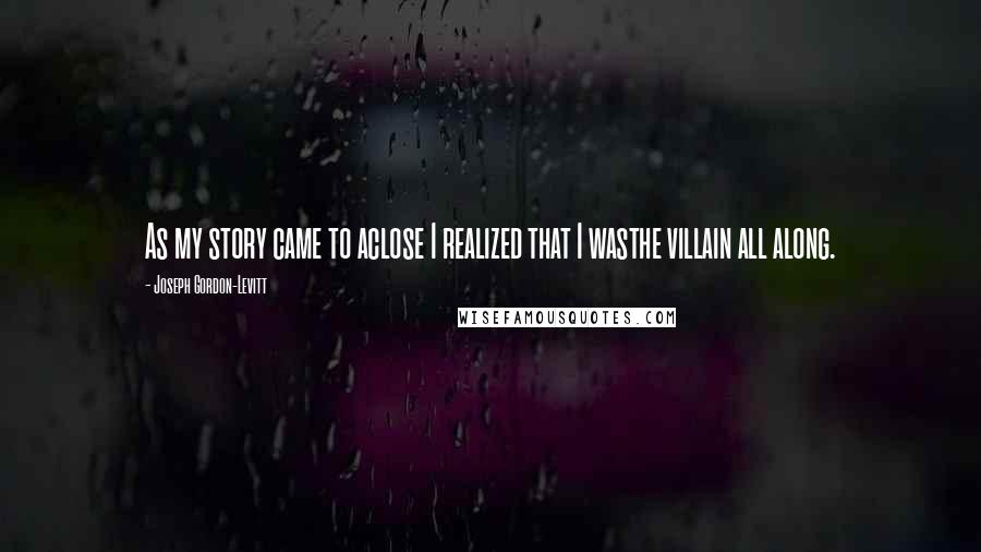 Joseph Gordon-Levitt quotes: As my story came to aclose I realized that I wasthe villain all along.