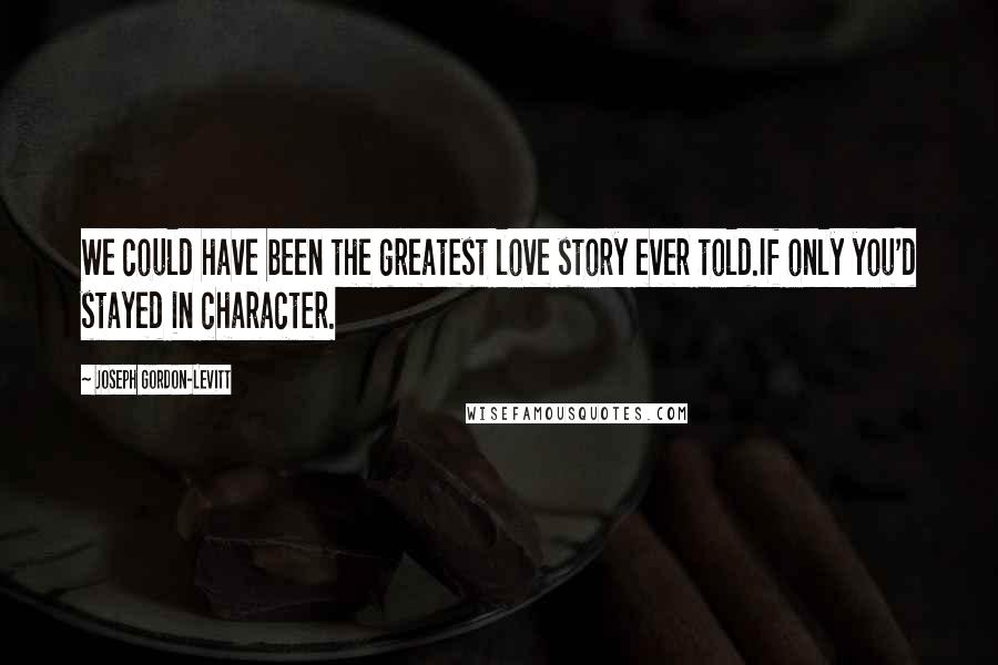 Joseph Gordon-Levitt quotes: We could have been the greatest love story ever told.If only you'd stayed in character.