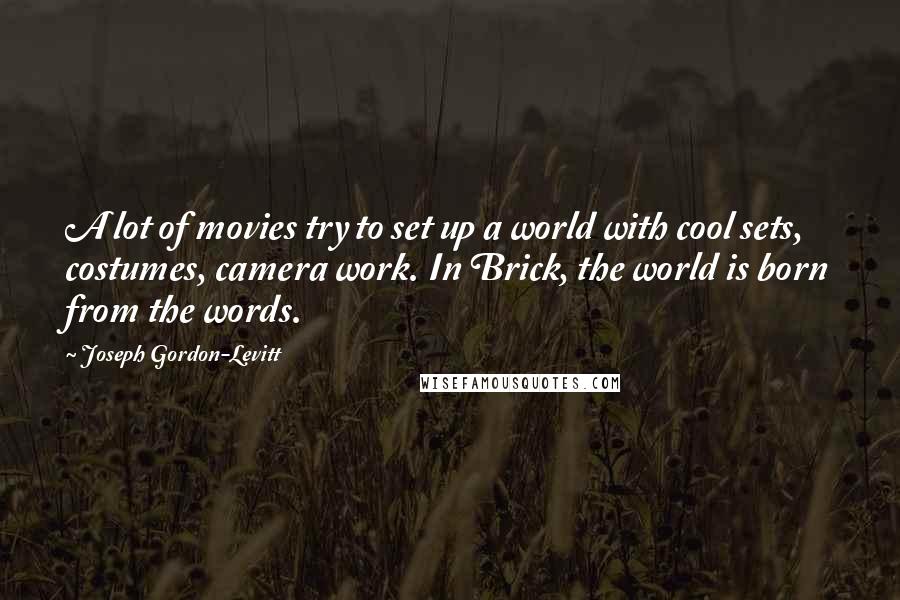 Joseph Gordon-Levitt quotes: A lot of movies try to set up a world with cool sets, costumes, camera work. In Brick, the world is born from the words. Joseph Gordon-Levitt quotes: A lot of movies try to set up a world with cool sets, costumes, camera work. In Brick, the world is born from the words.