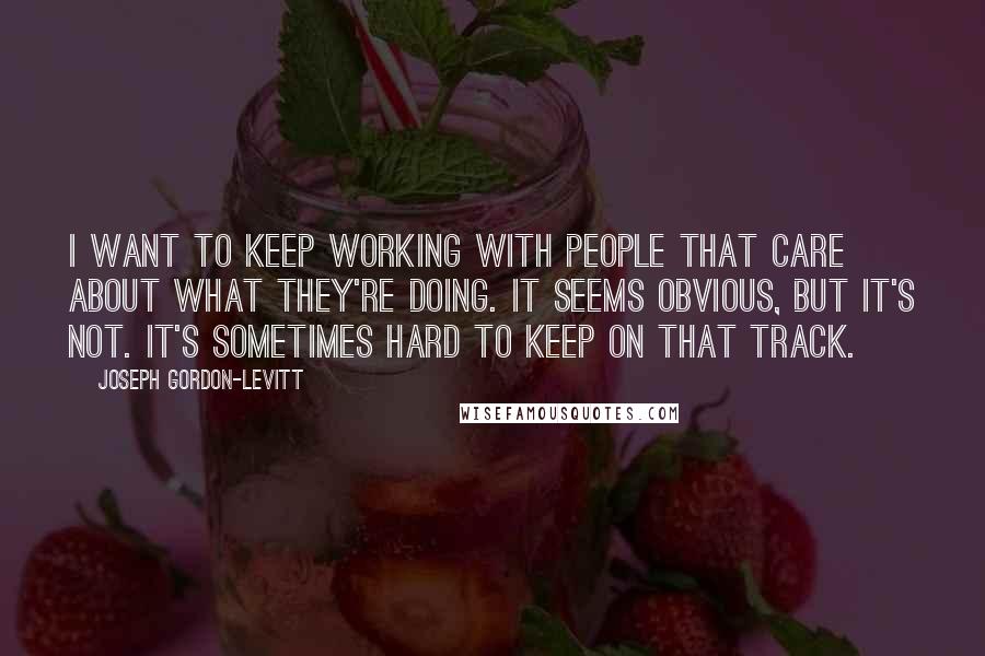 Joseph Gordon-Levitt quotes: I want to keep working with people that care about what they're doing. It seems obvious, but it's not. It's sometimes hard to keep on that track. Joseph Gordon-Levitt quotes: I want to keep working with people that care about what they're doing. It seems obvious, but it's not. It's sometimes hard to keep on that track.