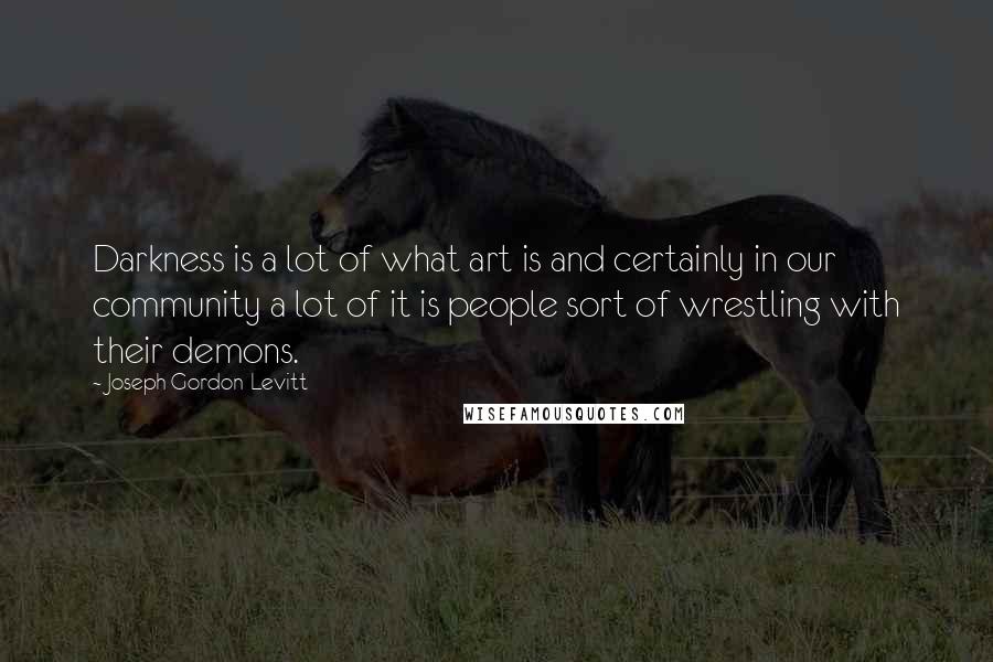 Joseph Gordon-Levitt quotes: Darkness is a lot of what art is and certainly in our community a lot of it is people sort of wrestling with their demons.