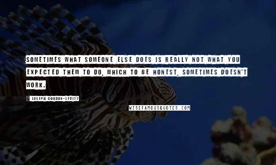 Joseph Gordon-Levitt quotes: Sometimes what someone else does is really not what you expected them to do, which to be honest, sometimes doesn't work. Joseph Gordon-Levitt quotes: Sometimes what someone else does is really not what you expected them to do, which to be honest, sometimes doesn't work.