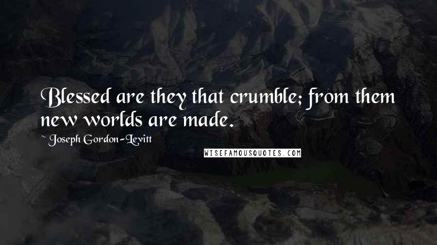Joseph Gordon-Levitt quotes: Blessed are they that crumble; from them new worlds are made.