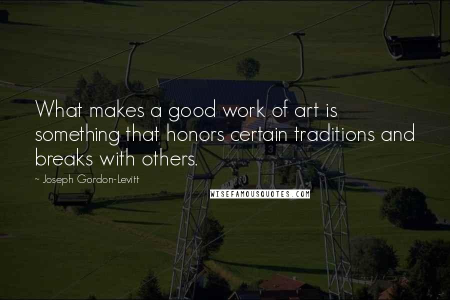 Joseph Gordon-Levitt quotes: What makes a good work of art is something that honors certain traditions and breaks with others.
