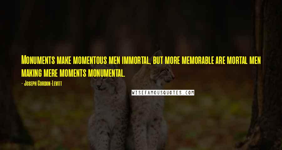 Joseph Gordon-Levitt quotes: Monuments make momentous men immortal, but more memorable are mortal men making mere moments monumental.