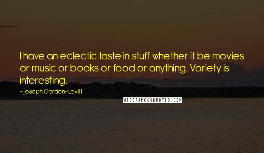 Joseph Gordon-Levitt quotes: I have an eclectic taste in stuff whether it be movies or music or books or food or anything. Variety is interesting. Joseph Gordon-Levitt quotes: I have an eclectic taste in stuff whether it be movies or music or books or food or anything. Variety is interesting.