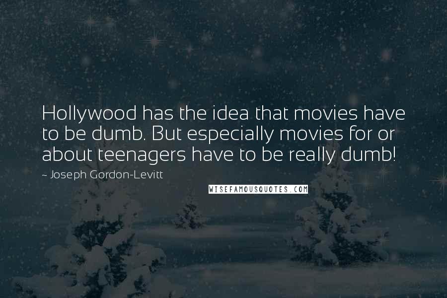 Joseph Gordon-Levitt quotes: Hollywood has the idea that movies have to be dumb. But especially movies for or about teenagers have to be really dumb! Joseph Gordon-Levitt quotes: Hollywood has the idea that movies have to be dumb. But especially movies for or about teenagers have to be really dumb!