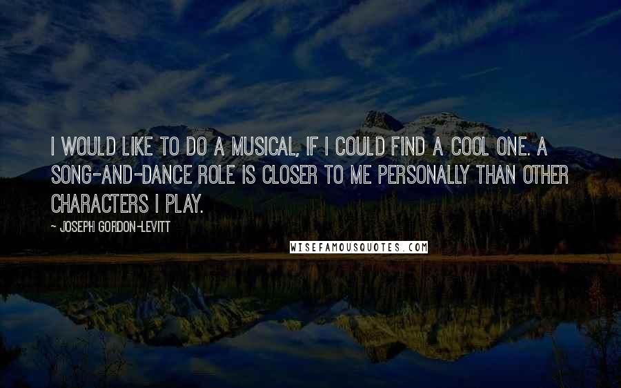 Joseph Gordon-Levitt quotes: I would like to do a musical, if I could find a cool one. A song-and-dance role is closer to me personally than other characters I play.