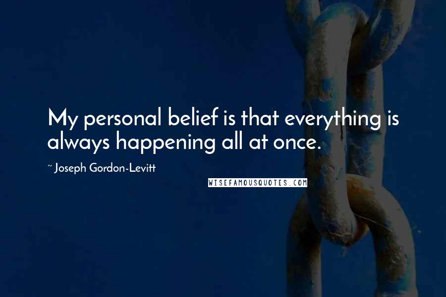 Joseph Gordon-Levitt quotes: My personal belief is that everything is always happening all at once.