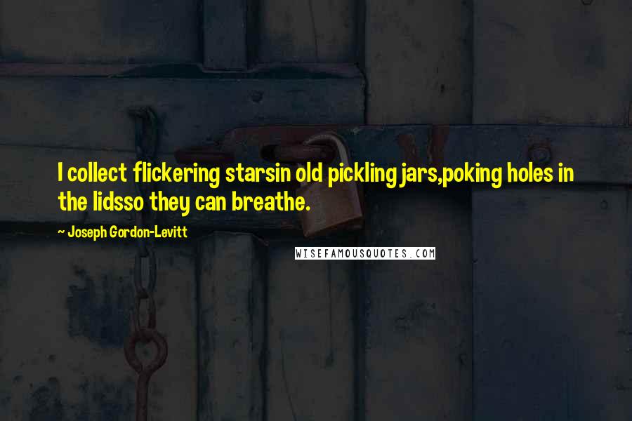 Joseph Gordon-Levitt quotes: I collect flickering starsin old pickling jars,poking holes in the lidsso they can breathe.