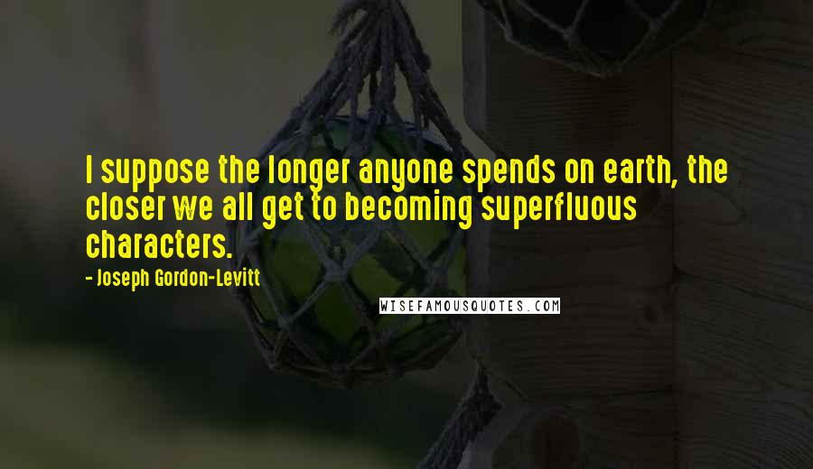 Joseph Gordon-Levitt quotes: I suppose the longer anyone spends on earth, the closer we all get to becoming superfluous characters.