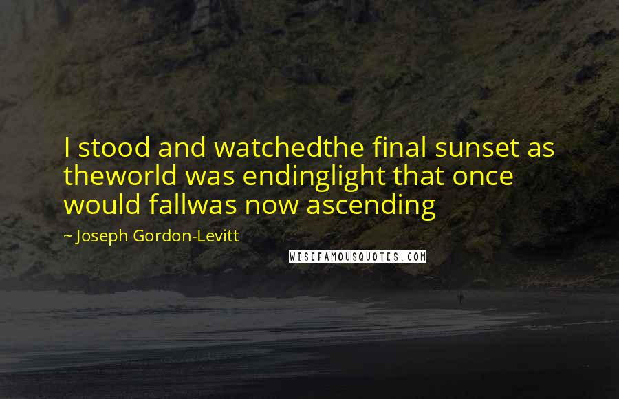 Joseph Gordon-Levitt quotes: I stood and watchedthe final sunset as theworld was endinglight that once would fallwas now ascending