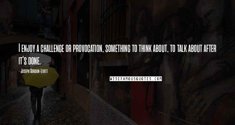 Joseph Gordon-Levitt quotes: I enjoy a challenge or provocation, something to think about, to talk about after it's done.