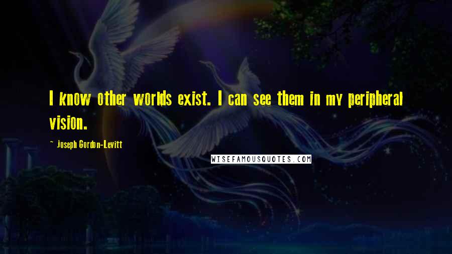 Joseph Gordon-Levitt quotes: I know other worlds exist. I can see them in my peripheral vision.