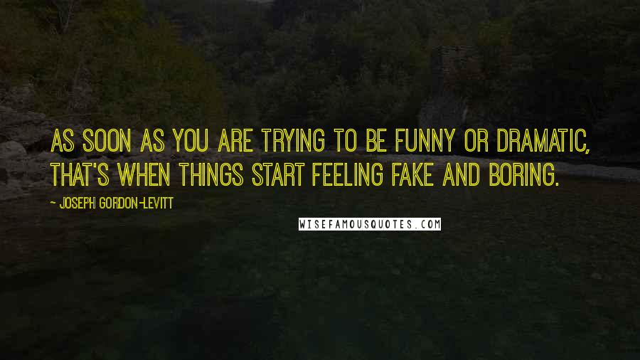 Joseph Gordon-Levitt quotes: As soon as you are trying to be funny or dramatic, that's when things start feeling fake and boring. Joseph Gordon-Levitt quotes: As soon as you are trying to be funny or dramatic, that's when things start feeling fake and boring.