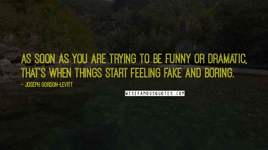 Joseph Gordon-Levitt quotes: As soon as you are trying to be funny or dramatic, that's when things start feeling fake and boring.