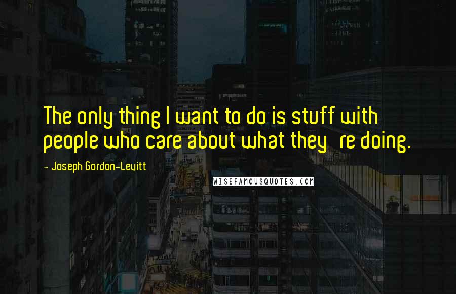 Joseph Gordon-Levitt quotes: The only thing I want to do is stuff with people who care about what they're doing.