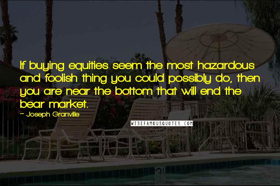 Joseph Granville quotes: If buying equities seem the most hazardous and foolish thing you could possibly do, then you are near the bottom that will end the bear market. Joseph Granville quotes: If buying equities seem the most hazardous and foolish thing you could possibly do, then you are near the bottom that will end the bear market.