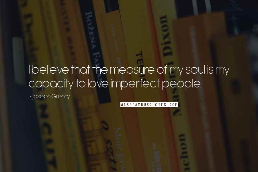 Joseph Grenny quotes: I believe that the measure of my soul is my capacity to love imperfect people.