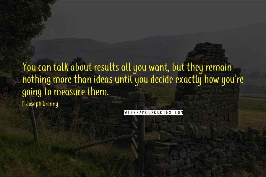 Joseph Grenny quotes: You can talk about results all you want, but they remain nothing more than ideas until you decide exactly how you're going to measure them.