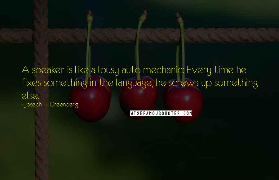 Joseph H. Greenberg quotes: A speaker is like a lousy auto mechanic: Every time he fixes something in the language, he screws up something else.