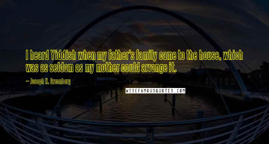 Joseph H. Greenberg quotes: I heard Yiddish when my father's family came to the house, which was as seldom as my mother could arrange it.