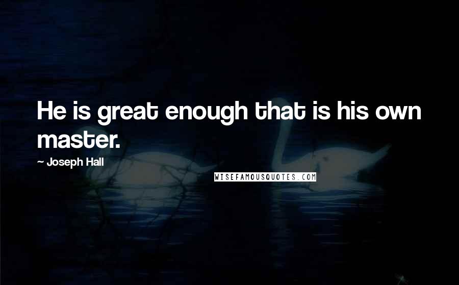 Joseph Hall quotes: He is great enough that is his own master.