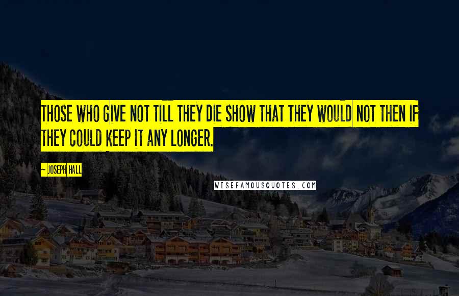 Joseph Hall quotes: Those who give not till they die show that they would not then if they could keep it any longer.