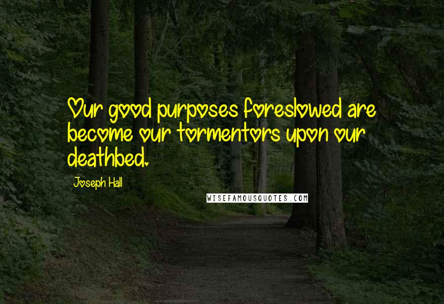 Joseph Hall quotes: Our good purposes foreslowed are become our tormentors upon our deathbed.