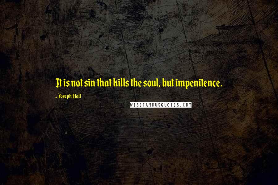 Joseph Hall quotes: It is not sin that kills the soul, but impenitence.