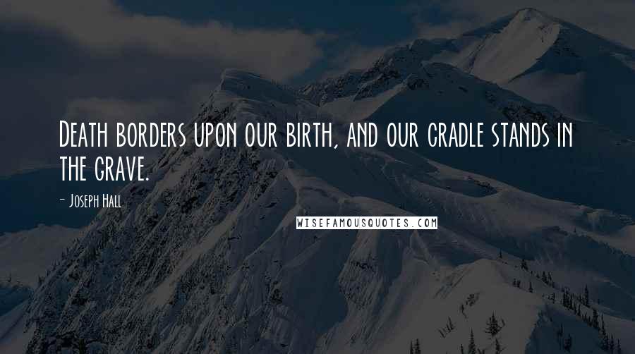 Joseph Hall quotes: Death borders upon our birth, and our cradle stands in the grave.
