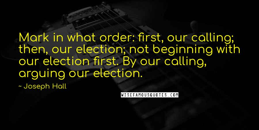 Joseph Hall quotes: Mark in what order: first, our calling; then, our election; not beginning with our election first. By our calling, arguing our election.