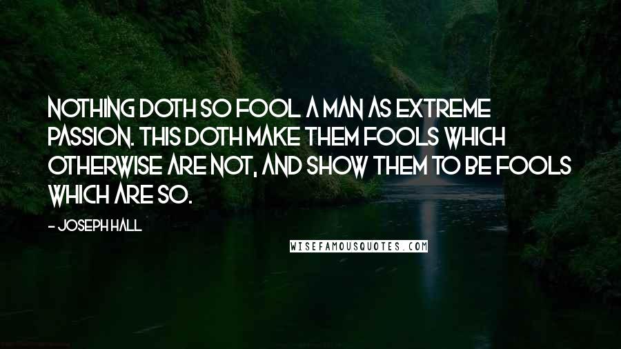 Joseph Hall quotes: Nothing doth so fool a man as extreme passion. This doth make them fools which otherwise are not, and show them to be fools which are so.