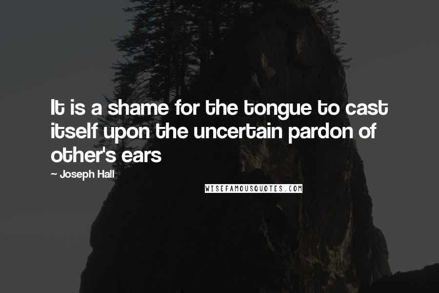 Joseph Hall quotes: It is a shame for the tongue to cast itself upon the uncertain pardon of other's ears