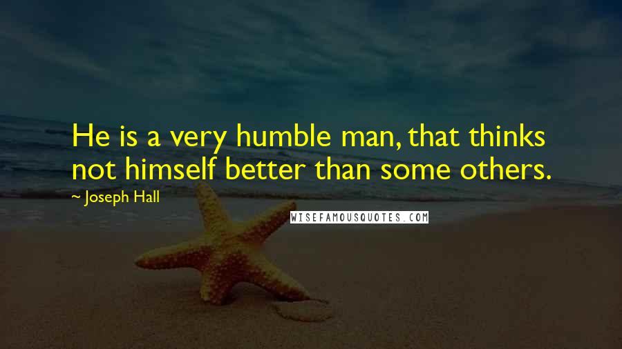 Joseph Hall quotes: He is a very humble man, that thinks not himself better than some others.