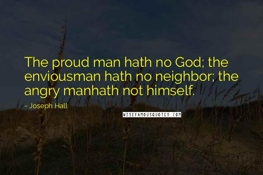 Joseph Hall quotes: The proud man hath no God; the enviousman hath no neighbor; the angry manhath not himself.