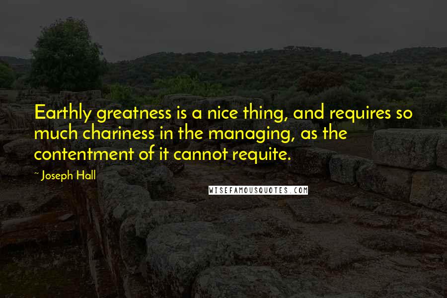 Joseph Hall quotes: Earthly greatness is a nice thing, and requires so much chariness in the managing, as the contentment of it cannot requite.
