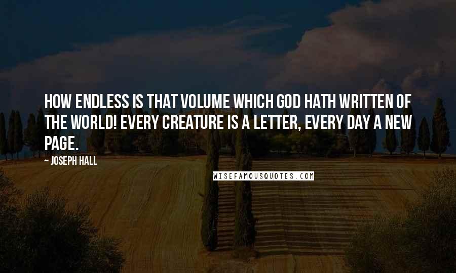 Joseph Hall quotes: How endless is that volume which God hath written of the world! Every creature is a letter, every day a new page.