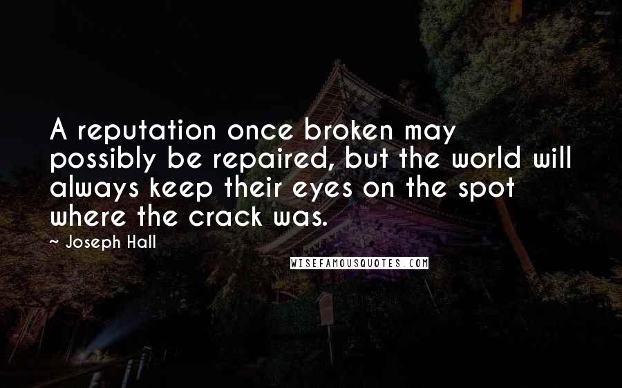 Joseph Hall quotes: A reputation once broken may possibly be repaired, but the world will always keep their eyes on the spot where the crack was.