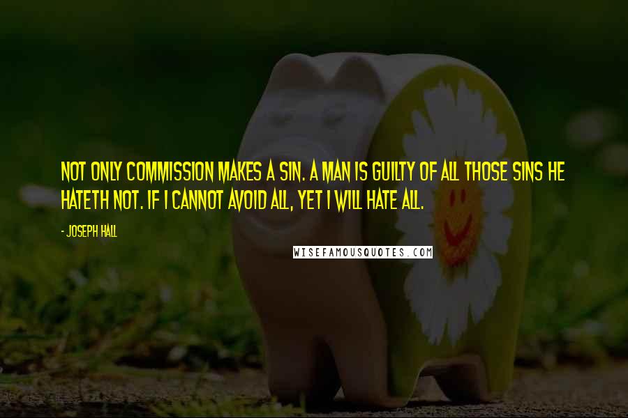 Joseph Hall quotes: Not only commission makes a sin. A man is guilty of all those sins he hateth not. If I cannot avoid all, yet I will hate all.