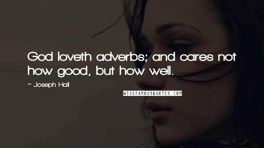 Joseph Hall quotes: God loveth adverbs; and cares not how good, but how well.
